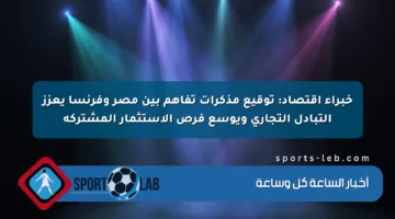 خبراء اقتصاد: توقيع مذكرات تفاهم بين مصر وفرنسا يعزز التبادل التجاري ويوسع فرص الاستثمار المشتركة